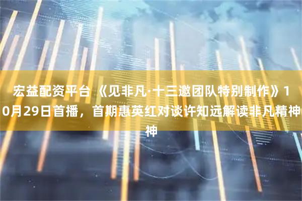 宏益配资平台 《见非凡·十三邀团队特别制作》10月29日首播，首期惠英红对谈许知远解读非凡精神