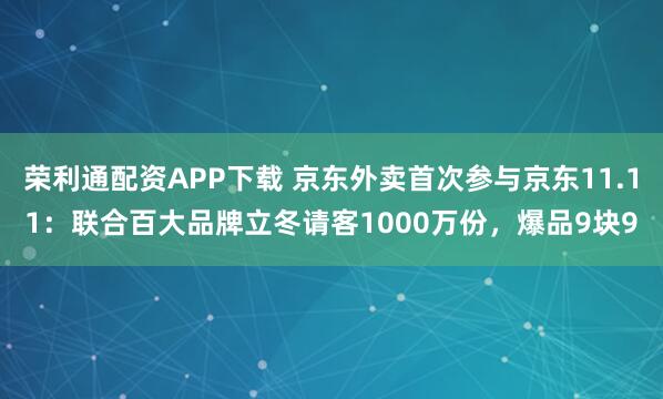 荣利通配资APP下载 京东外卖首次参与京东11.11：联合百大品牌立冬请客1000万份，爆品9块9