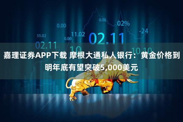 嘉理证券APP下载 摩根大通私人银行：黄金价格到明年底有望突破5,000美元