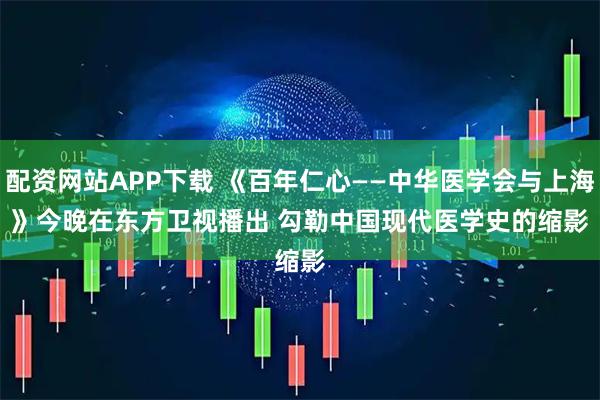 配资网站APP下载 《百年仁心——中华医学会与上海》今晚在东方卫视播出 勾勒中国现代医学史的缩影