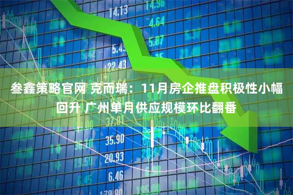 叁鑫策略官网 克而瑞：11月房企推盘积极性小幅回升 广州单月供应规模环比翻番