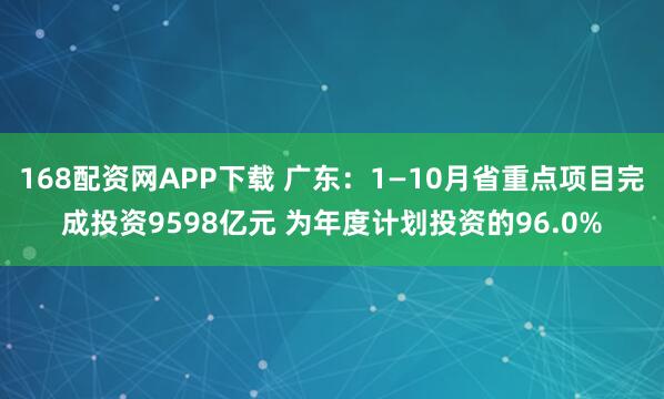 168配资网APP下载 广东：1—10月省重点项目完成投资9598亿元 为年度计划投资的96.0%