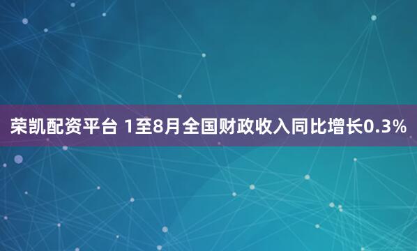 荣凯配资平台 1至8月全国财政收入同比增长0.3%
