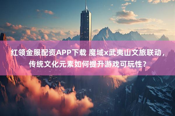 红领金服配资APP下载 魔域x武夷山文旅联动，传统文化元素如何提升游戏可玩性？