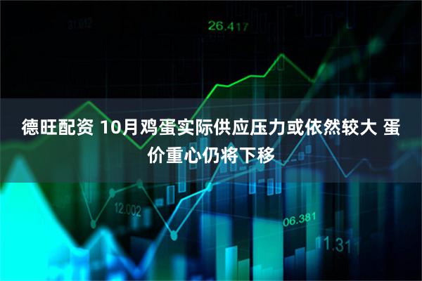 德旺配资 10月鸡蛋实际供应压力或依然较大 蛋价重心仍将下移