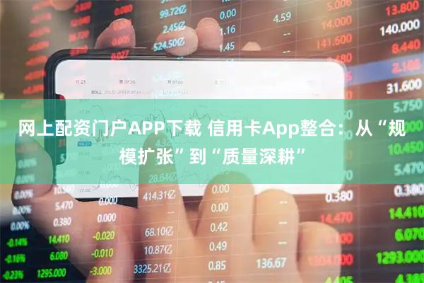 网上配资门户APP下载 信用卡App整合：从“规模扩张”到“质量深耕”
