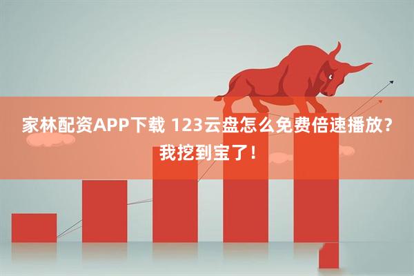 家林配资APP下载 123云盘怎么免费倍速播放？我挖到宝了！