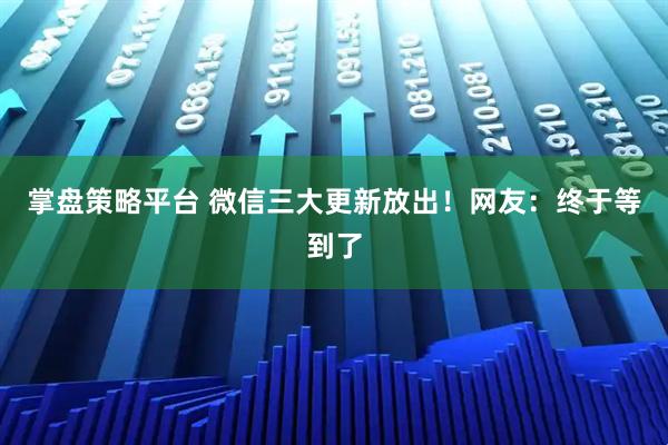 掌盘策略平台 微信三大更新放出！网友：终于等到了