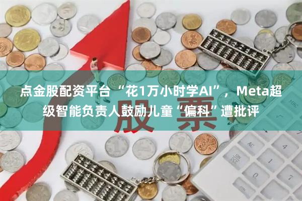 点金股配资平台 “花1万小时学AI”，Meta超级智能负责人鼓励儿童“偏科”遭批评