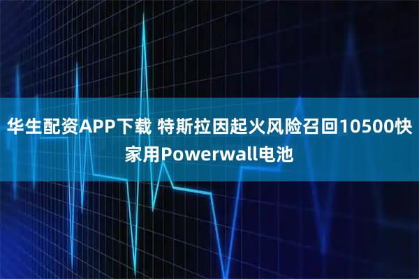 华生配资APP下载 特斯拉因起火风险召回10500快家用Powerwall电池