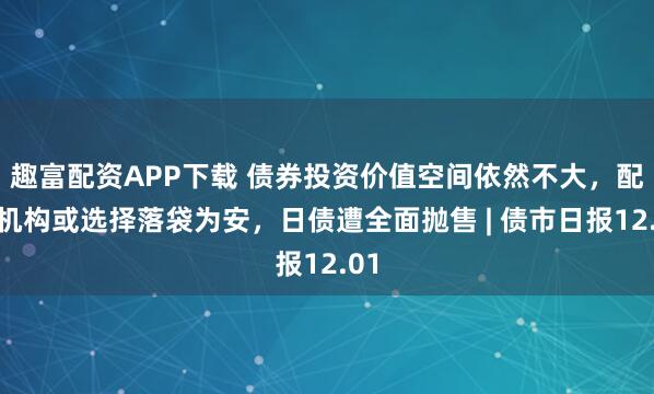 趣富配资APP下载 债券投资价值空间依然不大，配置机构或选择落袋为安，日债遭全面抛售 | 债市日报12.01