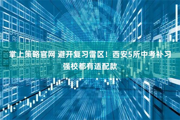 掌上策略官网 避开复习雷区！西安5所中考补习强校都有适配款