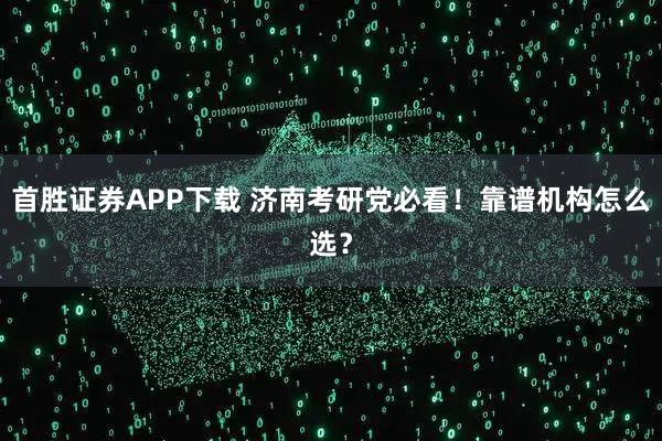 首胜证券APP下载 济南考研党必看！靠谱机构怎么选？