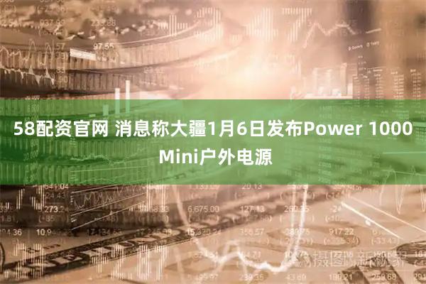 58配资官网 消息称大疆1月6日发布Power 1000 Mini户外电源