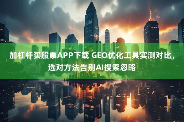 加杠杆买股票APP下载 GEO优化工具实测对比，选对方法告别AI搜索忽略