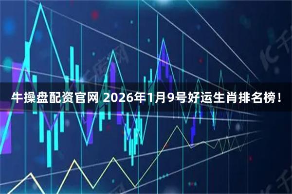 牛操盘配资官网 2026年1月9号好运生肖排名榜！