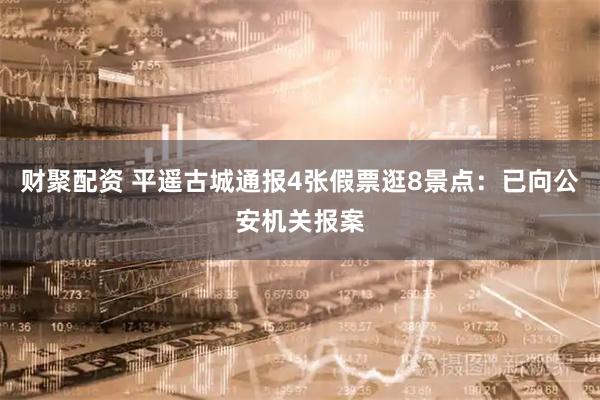 财聚配资 平遥古城通报4张假票逛8景点：已向公安机关报案