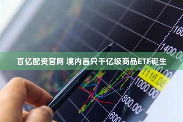 百亿配资官网 境内首只千亿级商品ETF诞生