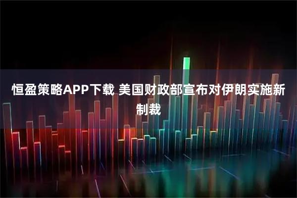 恒盈策略APP下载 美国财政部宣布对伊朗实施新制裁