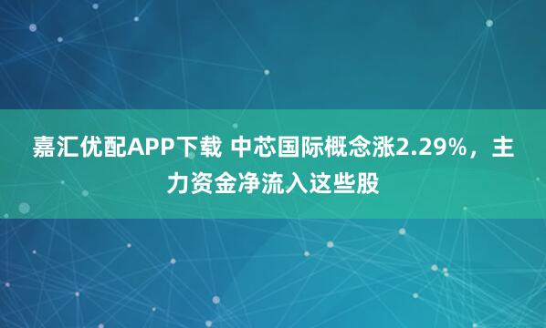 嘉汇优配APP下载 中芯国际概念涨2.29%，主力资金净流入这些股