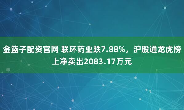 金篮子配资官网 联环药业跌7.88%，沪股通龙虎榜上净卖出2083.17万元