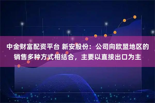 中金财富配资平台 新安股份：公司向欧盟地区的销售多种方式相结合，主要以直接出口为主
