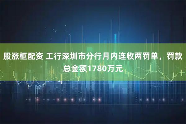 股涨柜配资 工行深圳市分行月内连收两罚单,罚款总金额1780万元