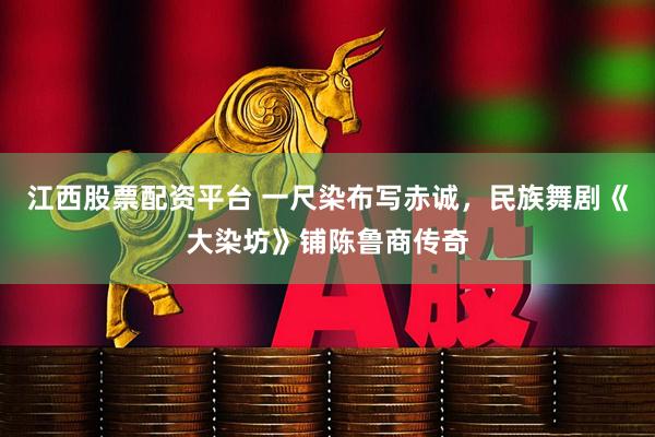 江西股票配资平台 一尺染布写赤诚，民族舞剧《大染坊》铺陈鲁商传奇